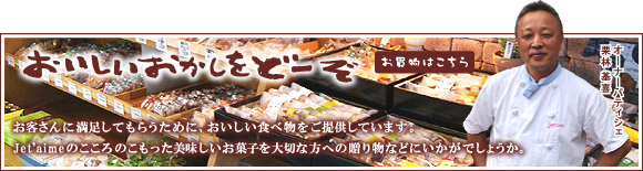 お客さんに満足してもらうために、おいしい食べ物をご提供しています。Jet'aimeのこころのこもった美味しいお菓子を大切な方への贈り物などにいかがでしょうか。